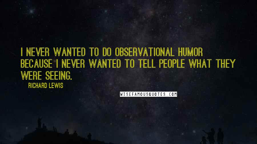 Richard Lewis Quotes: I never wanted to do observational humor because I never wanted to tell people what they were seeing.