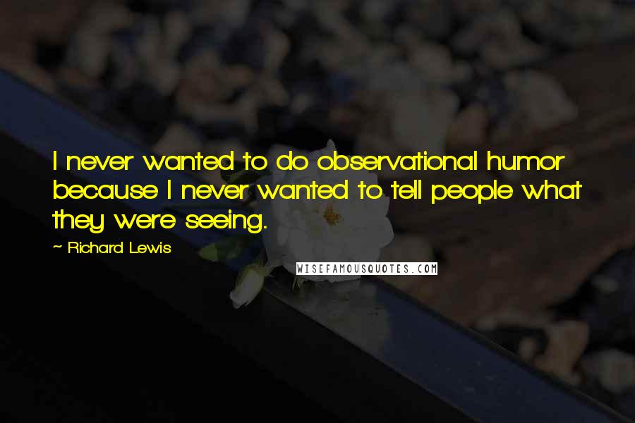 Richard Lewis Quotes: I never wanted to do observational humor because I never wanted to tell people what they were seeing.