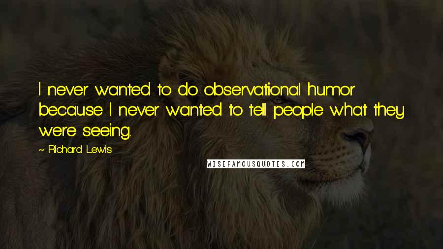 Richard Lewis Quotes: I never wanted to do observational humor because I never wanted to tell people what they were seeing.