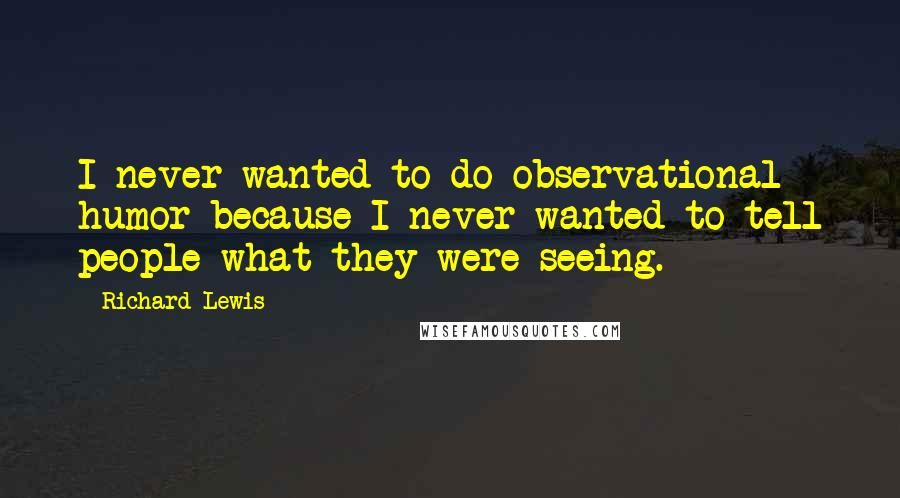 Richard Lewis Quotes: I never wanted to do observational humor because I never wanted to tell people what they were seeing.