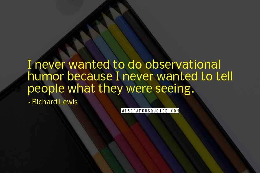 Richard Lewis Quotes: I never wanted to do observational humor because I never wanted to tell people what they were seeing.