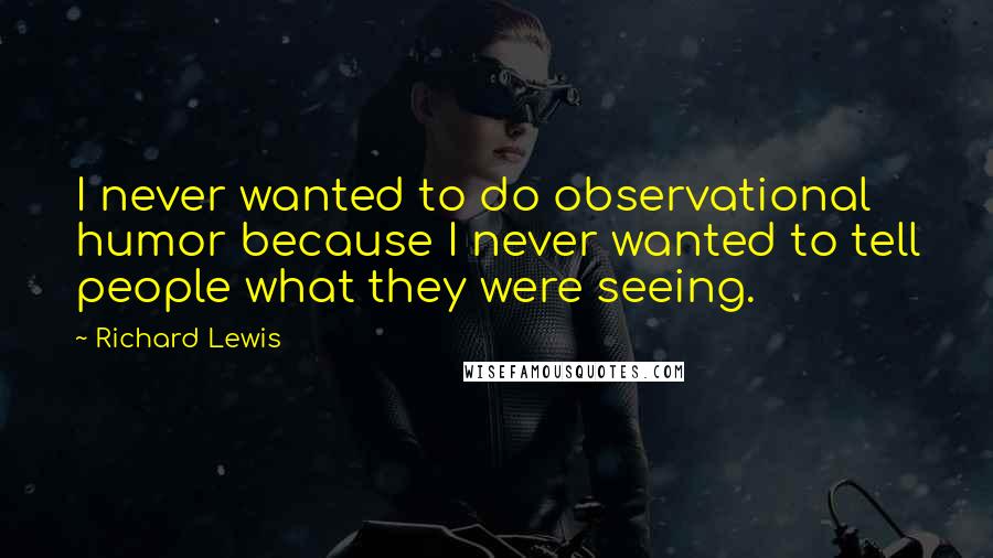 Richard Lewis Quotes: I never wanted to do observational humor because I never wanted to tell people what they were seeing.