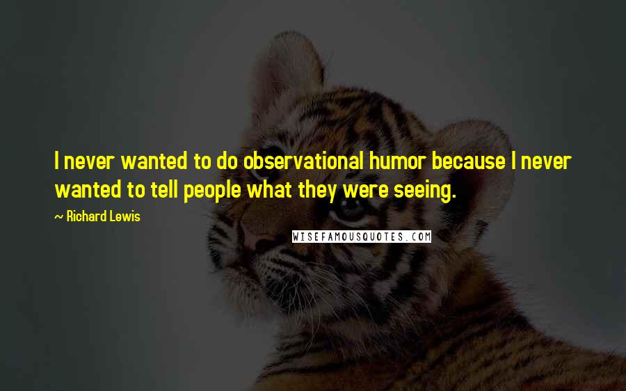 Richard Lewis Quotes: I never wanted to do observational humor because I never wanted to tell people what they were seeing.