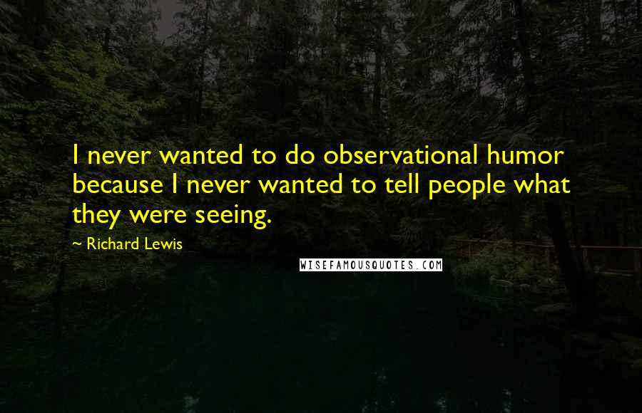 Richard Lewis Quotes: I never wanted to do observational humor because I never wanted to tell people what they were seeing.