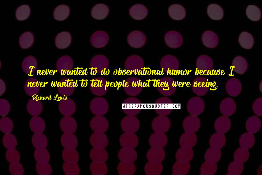 Richard Lewis Quotes: I never wanted to do observational humor because I never wanted to tell people what they were seeing.