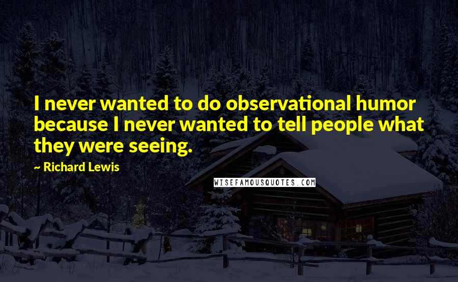 Richard Lewis Quotes: I never wanted to do observational humor because I never wanted to tell people what they were seeing.