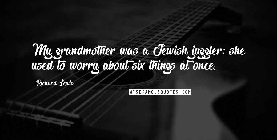 Richard Lewis Quotes: My grandmother was a Jewish juggler: she used to worry about six things at once.