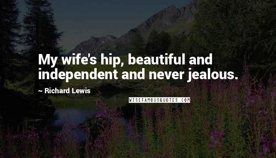 Richard Lewis Quotes: My wife's hip, beautiful and independent and never jealous.