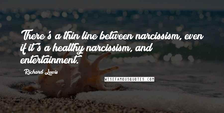 Richard Lewis Quotes: There's a thin line between narcissism, even if it's a healthy narcissism, and entertainment.