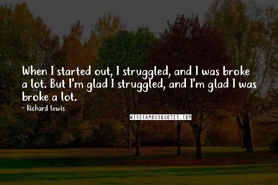 Richard Lewis Quotes: When I started out, I struggled, and I was broke a lot. But I'm glad I struggled, and I'm glad I was broke a lot.