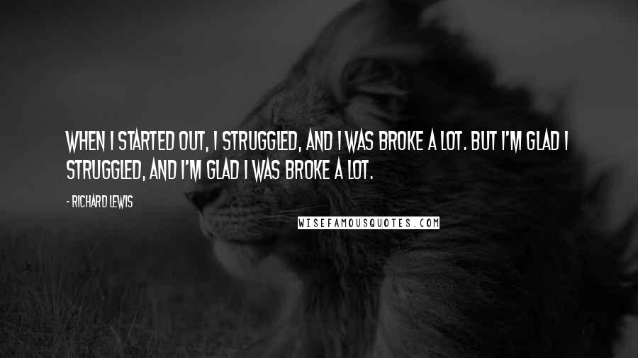 Richard Lewis Quotes: When I started out, I struggled, and I was broke a lot. But I'm glad I struggled, and I'm glad I was broke a lot.