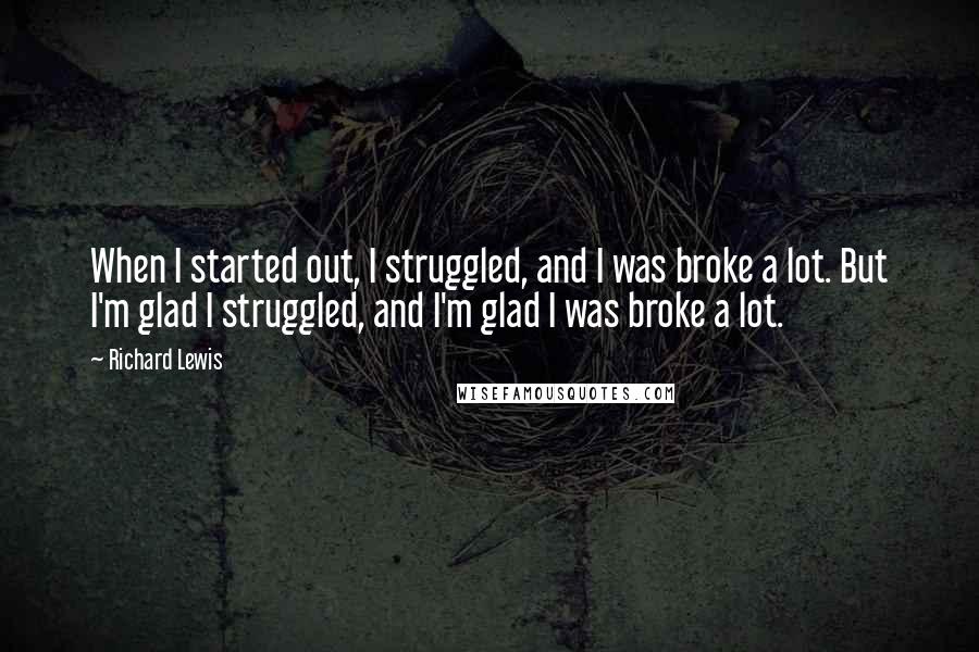 Richard Lewis Quotes: When I started out, I struggled, and I was broke a lot. But I'm glad I struggled, and I'm glad I was broke a lot.