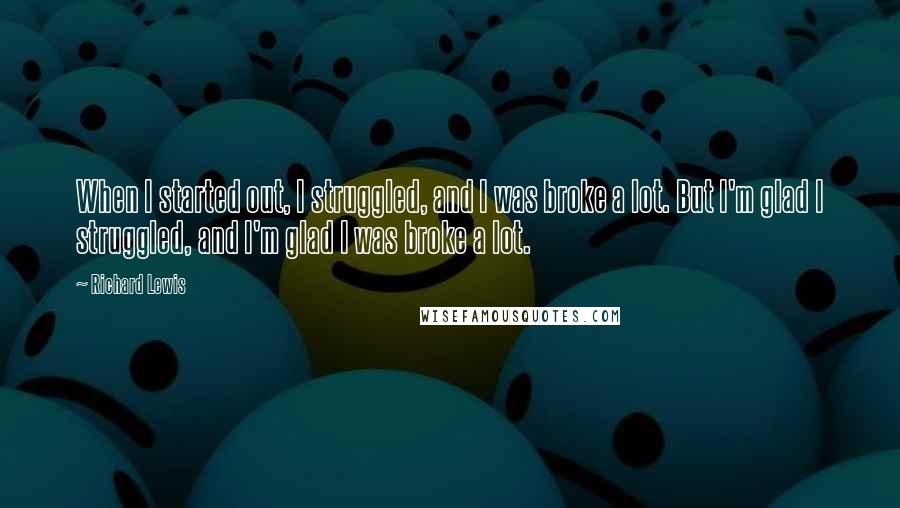 Richard Lewis Quotes: When I started out, I struggled, and I was broke a lot. But I'm glad I struggled, and I'm glad I was broke a lot.