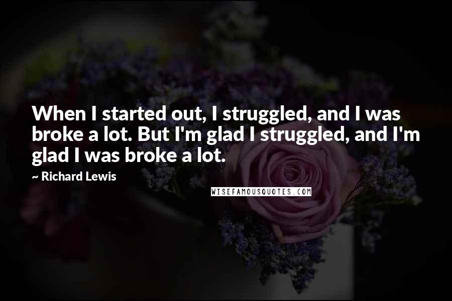 Richard Lewis Quotes: When I started out, I struggled, and I was broke a lot. But I'm glad I struggled, and I'm glad I was broke a lot.