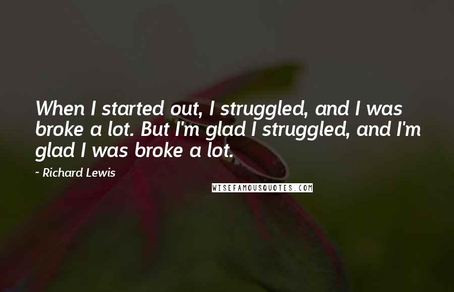 Richard Lewis Quotes: When I started out, I struggled, and I was broke a lot. But I'm glad I struggled, and I'm glad I was broke a lot.