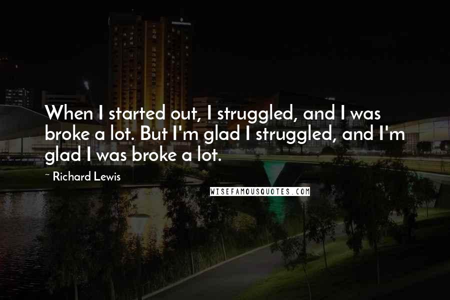 Richard Lewis Quotes: When I started out, I struggled, and I was broke a lot. But I'm glad I struggled, and I'm glad I was broke a lot.