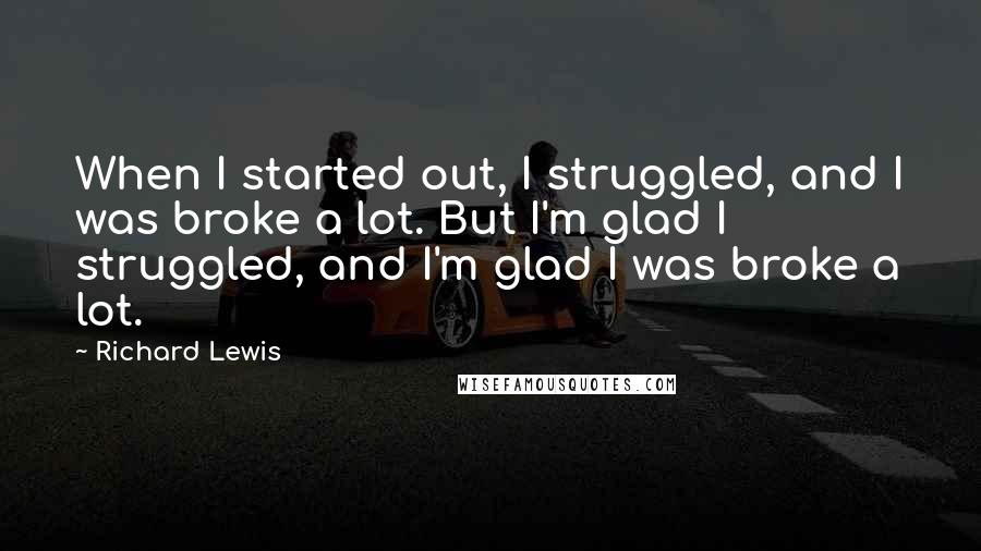 Richard Lewis Quotes: When I started out, I struggled, and I was broke a lot. But I'm glad I struggled, and I'm glad I was broke a lot.