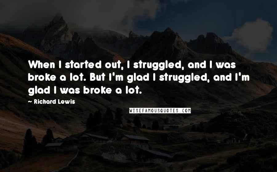Richard Lewis Quotes: When I started out, I struggled, and I was broke a lot. But I'm glad I struggled, and I'm glad I was broke a lot.
