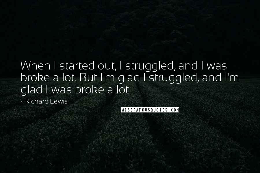 Richard Lewis Quotes: When I started out, I struggled, and I was broke a lot. But I'm glad I struggled, and I'm glad I was broke a lot.