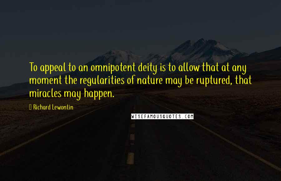 Richard Lewontin Quotes: To appeal to an omnipotent deity is to allow that at any moment the regularities of nature may be ruptured, that miracles may happen.