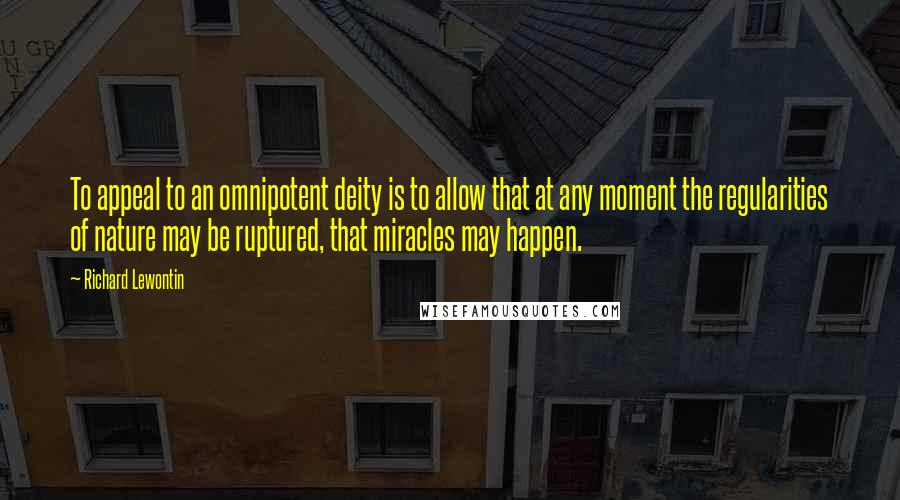 Richard Lewontin Quotes: To appeal to an omnipotent deity is to allow that at any moment the regularities of nature may be ruptured, that miracles may happen.