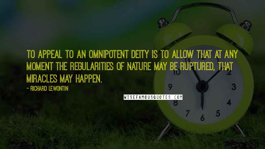 Richard Lewontin Quotes: To appeal to an omnipotent deity is to allow that at any moment the regularities of nature may be ruptured, that miracles may happen.