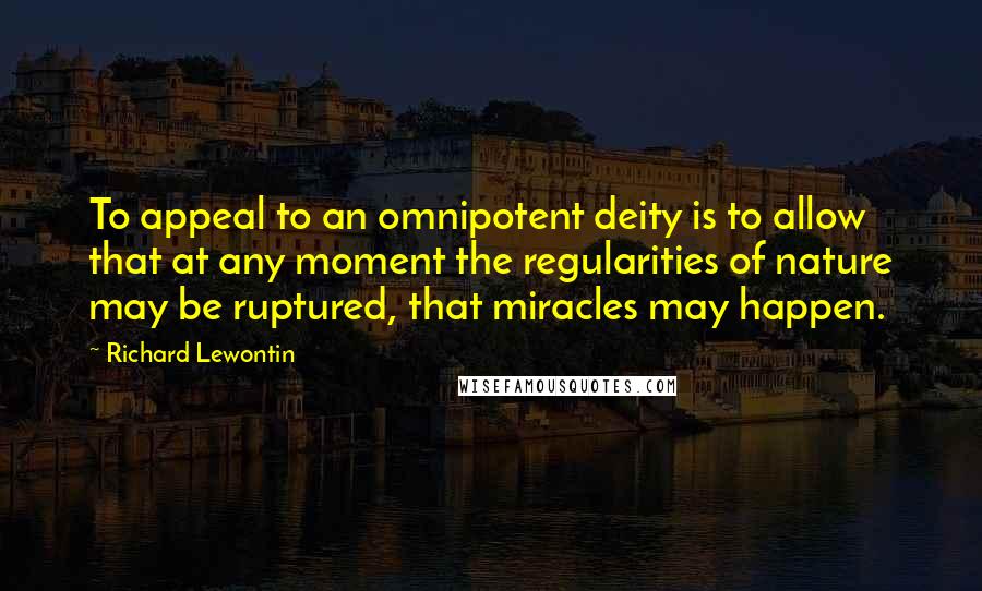 Richard Lewontin Quotes: To appeal to an omnipotent deity is to allow that at any moment the regularities of nature may be ruptured, that miracles may happen.