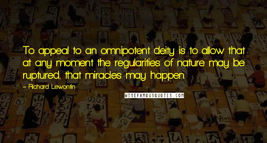 Richard Lewontin Quotes: To appeal to an omnipotent deity is to allow that at any moment the regularities of nature may be ruptured, that miracles may happen.