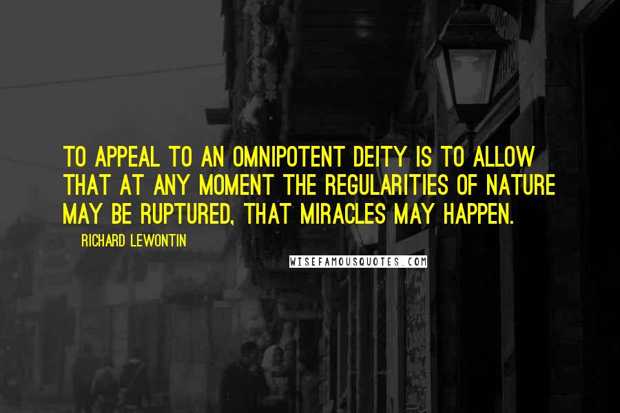 Richard Lewontin Quotes: To appeal to an omnipotent deity is to allow that at any moment the regularities of nature may be ruptured, that miracles may happen.