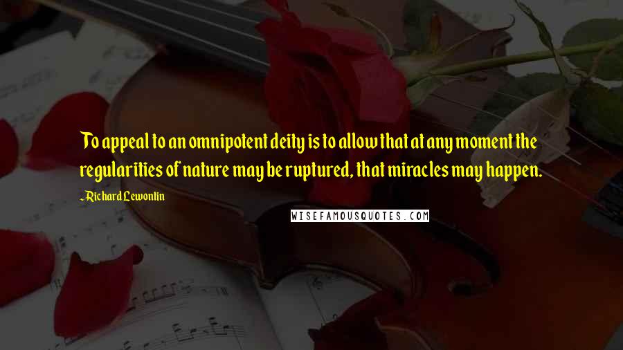 Richard Lewontin Quotes: To appeal to an omnipotent deity is to allow that at any moment the regularities of nature may be ruptured, that miracles may happen.