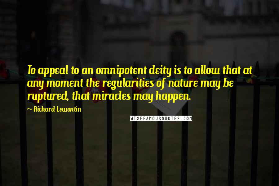 Richard Lewontin Quotes: To appeal to an omnipotent deity is to allow that at any moment the regularities of nature may be ruptured, that miracles may happen.