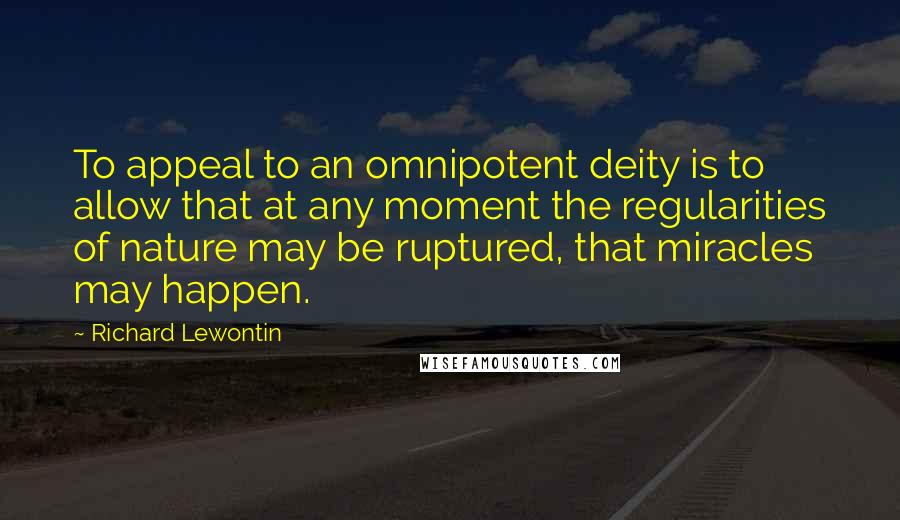 Richard Lewontin Quotes: To appeal to an omnipotent deity is to allow that at any moment the regularities of nature may be ruptured, that miracles may happen.