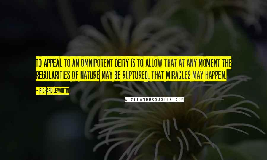 Richard Lewontin Quotes: To appeal to an omnipotent deity is to allow that at any moment the regularities of nature may be ruptured, that miracles may happen.