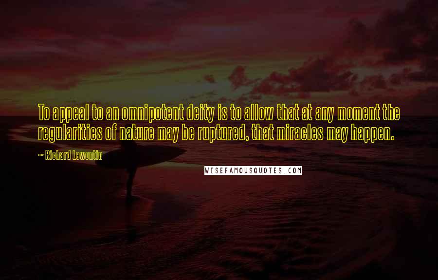 Richard Lewontin Quotes: To appeal to an omnipotent deity is to allow that at any moment the regularities of nature may be ruptured, that miracles may happen.