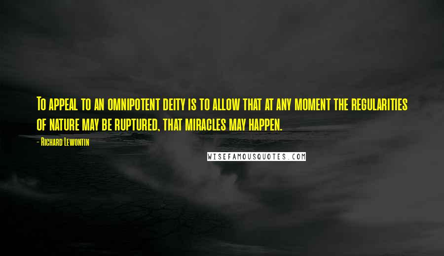 Richard Lewontin Quotes: To appeal to an omnipotent deity is to allow that at any moment the regularities of nature may be ruptured, that miracles may happen.