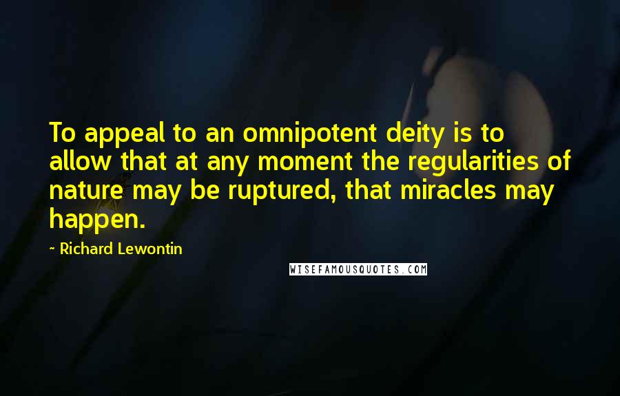 Richard Lewontin Quotes: To appeal to an omnipotent deity is to allow that at any moment the regularities of nature may be ruptured, that miracles may happen.