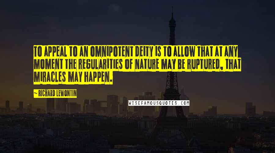 Richard Lewontin Quotes: To appeal to an omnipotent deity is to allow that at any moment the regularities of nature may be ruptured, that miracles may happen.