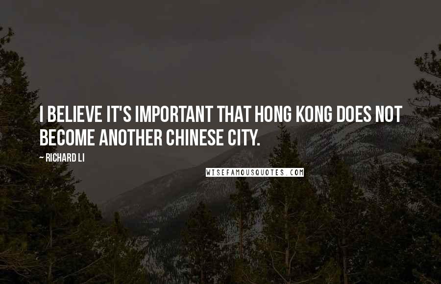 Richard Li Quotes: I believe it's important that Hong Kong does not become another Chinese city.