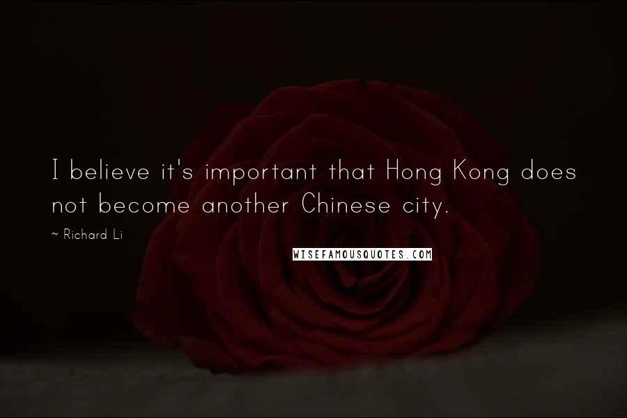 Richard Li Quotes: I believe it's important that Hong Kong does not become another Chinese city.