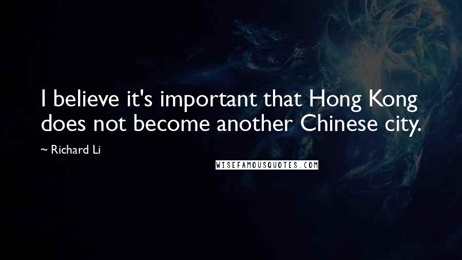 Richard Li Quotes: I believe it's important that Hong Kong does not become another Chinese city.