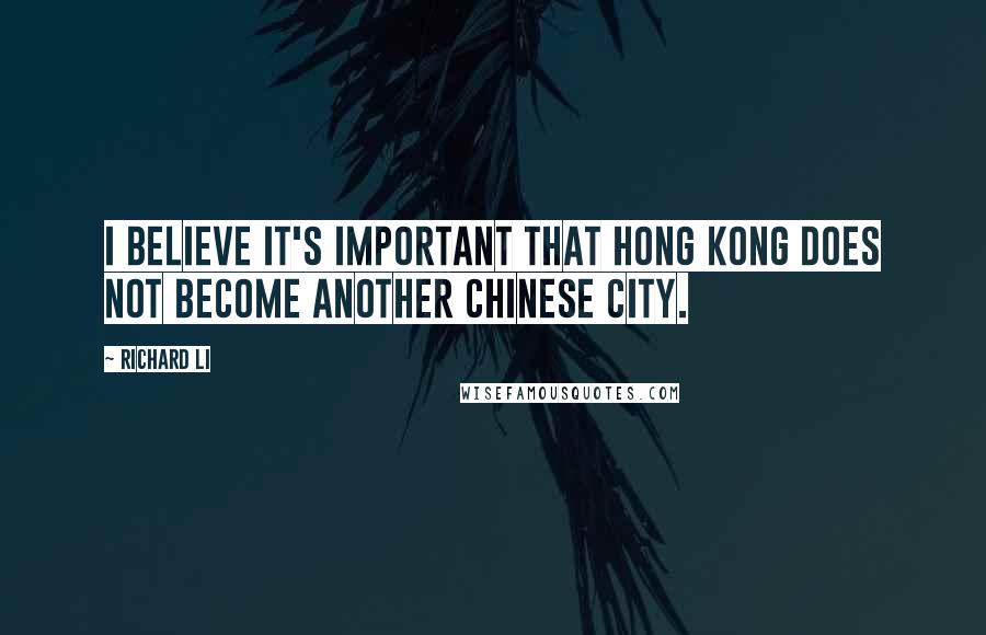 Richard Li Quotes: I believe it's important that Hong Kong does not become another Chinese city.