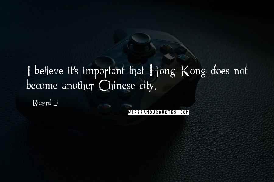 Richard Li Quotes: I believe it's important that Hong Kong does not become another Chinese city.