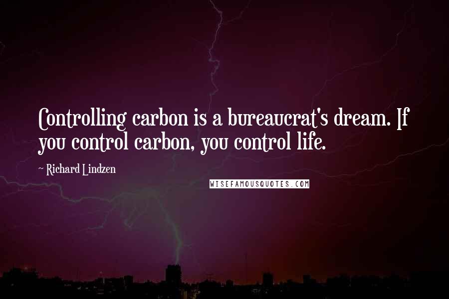 Richard Lindzen Quotes: Controlling carbon is a bureaucrat's dream. If you control carbon, you control life.