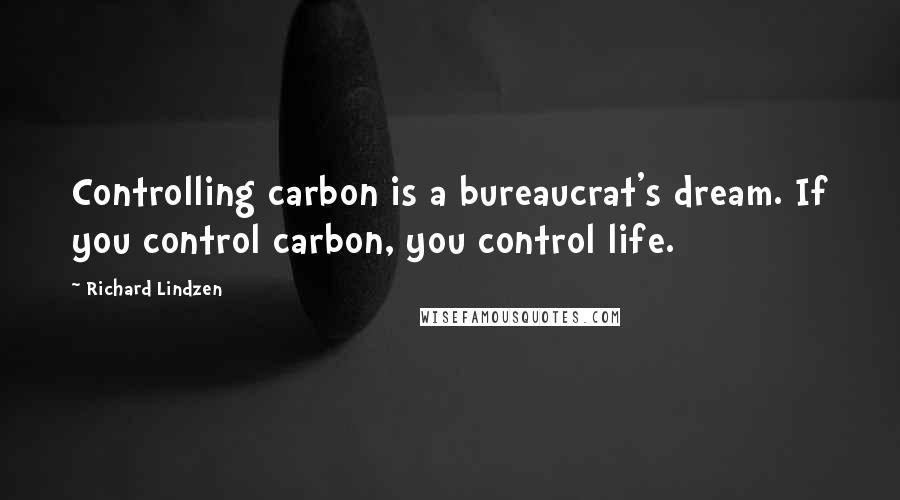 Richard Lindzen Quotes: Controlling carbon is a bureaucrat's dream. If you control carbon, you control life.