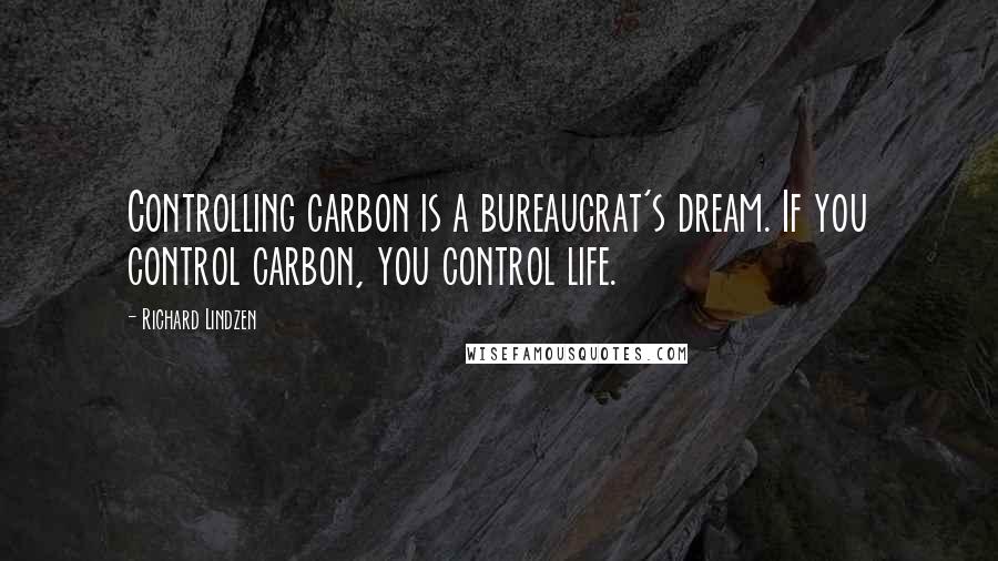 Richard Lindzen Quotes: Controlling carbon is a bureaucrat's dream. If you control carbon, you control life.