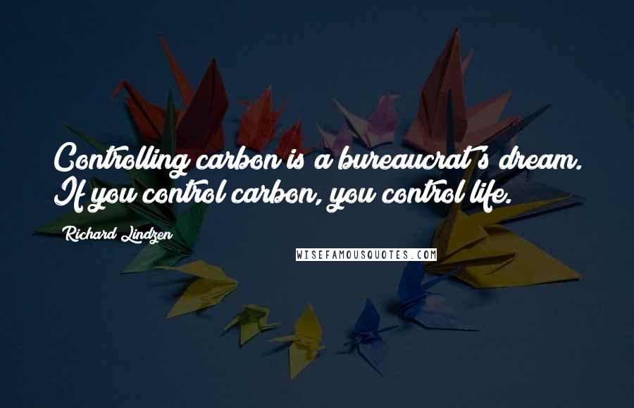 Richard Lindzen Quotes: Controlling carbon is a bureaucrat's dream. If you control carbon, you control life.