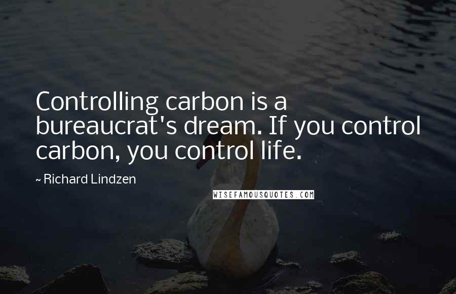 Richard Lindzen Quotes: Controlling carbon is a bureaucrat's dream. If you control carbon, you control life.