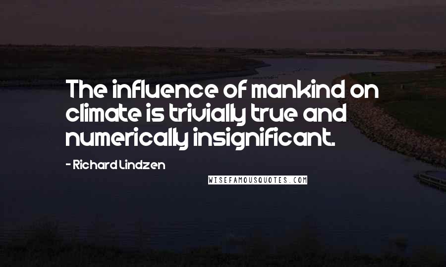 Richard Lindzen Quotes: The influence of mankind on climate is trivially true and numerically insignificant.