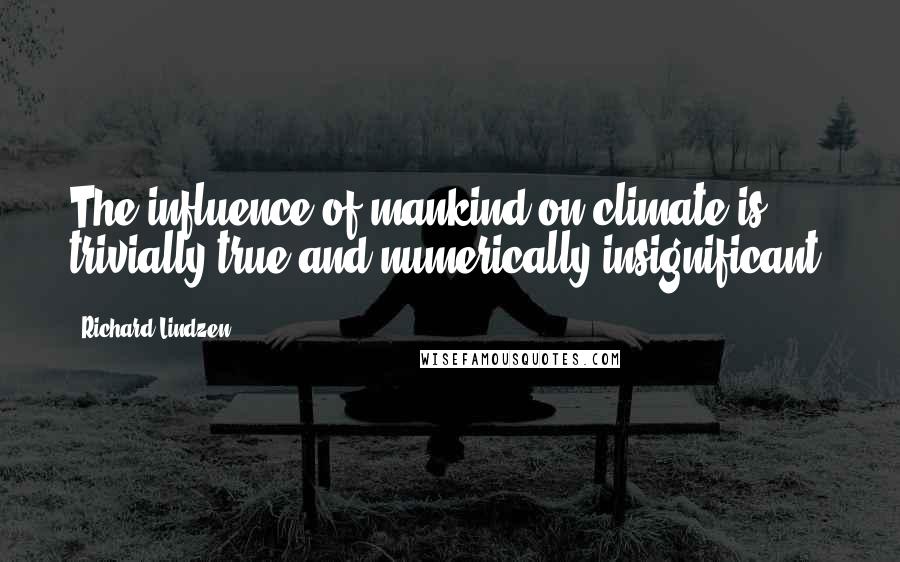 Richard Lindzen Quotes: The influence of mankind on climate is trivially true and numerically insignificant.