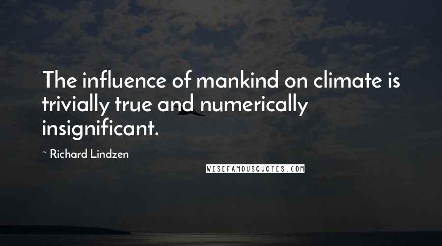 Richard Lindzen Quotes: The influence of mankind on climate is trivially true and numerically insignificant.